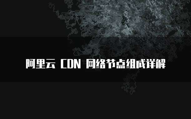 阿里云 CDN 网络节点组成详解