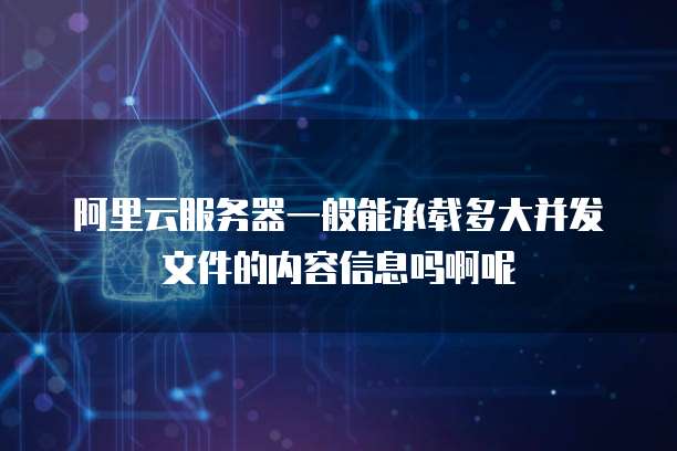 阿里云服务器一般能承载多大并发文件的内容信息吗啊呢