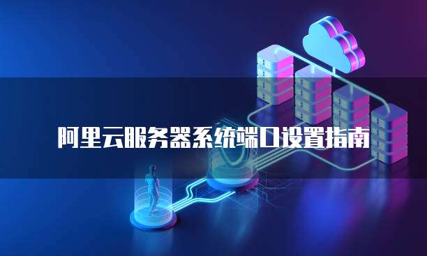 阿里云服务器系统端口设置指南