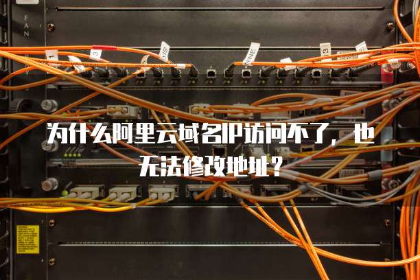 为什么阿里云域名IP访问不了,也无法修改地址?