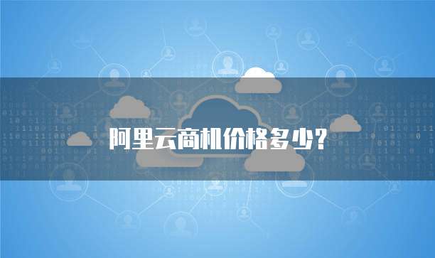 阿里云商机价格多少?