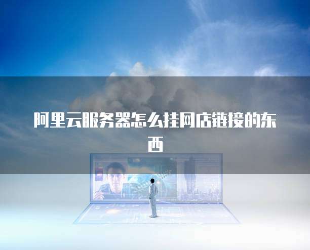 阿里云服务器怎么挂网店链接的东西