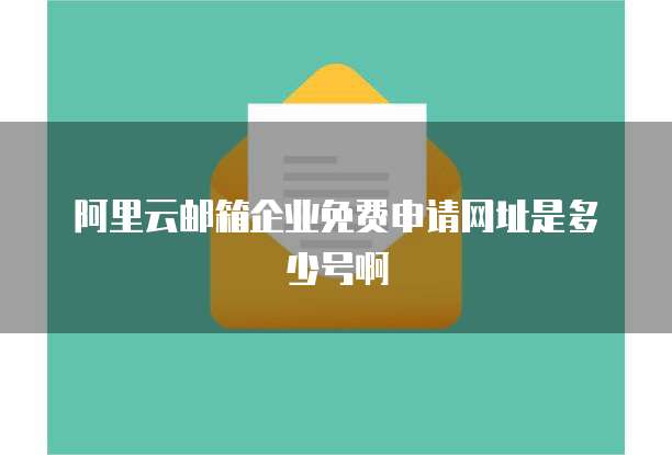 阿里云邮箱企业免费申请网址是多少号啊