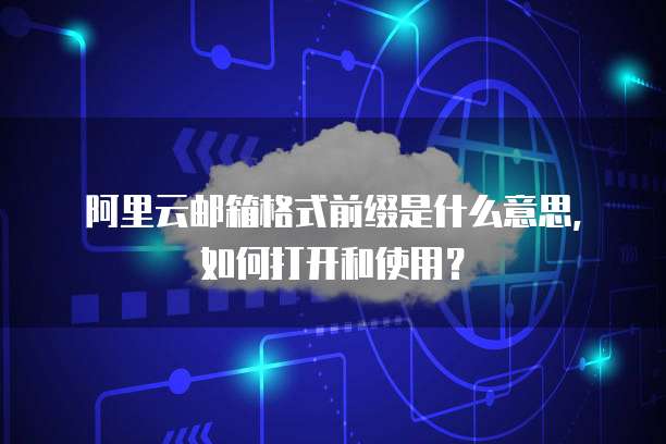 阿里云邮箱格式前缀是什么意思，如何打开和使用？