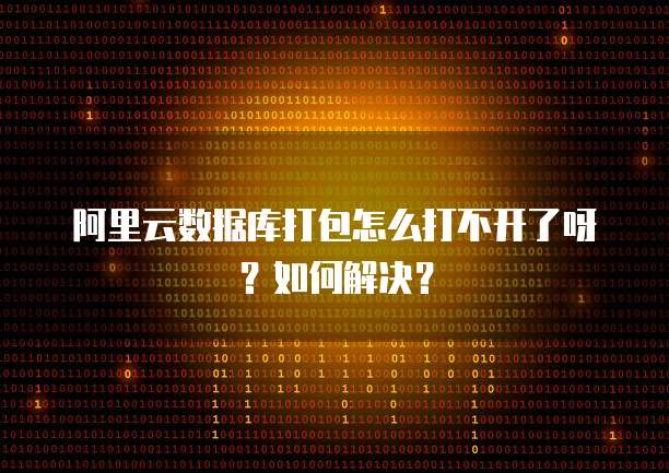 阿里云数据库打包怎么打不开了呀?如何解决?