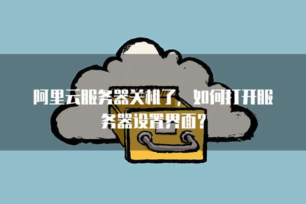 阿里云服务器关机了,如何打开服务器设置界面?