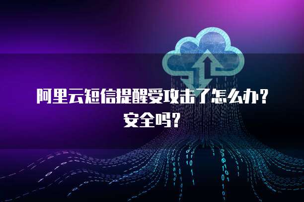 阿里云短信提醒受攻击了怎么办?安全吗?