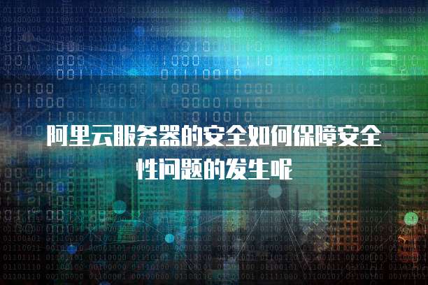 阿里云服务器的安全如何保障安全性问题的发生呢