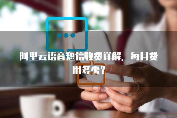 阿里云语音短信收费详解，每月费用多少？