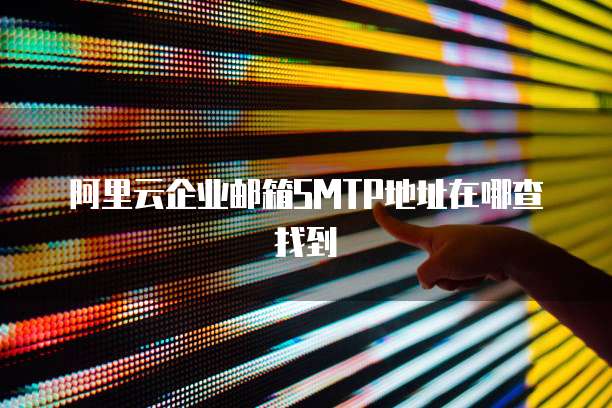 阿里云企业邮箱SMTP地址在哪查找到