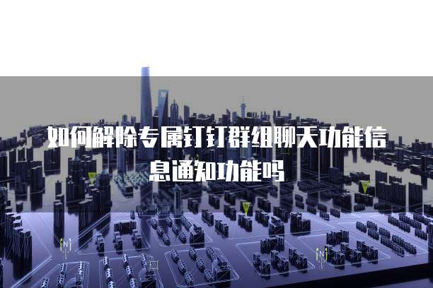 如何解除专属钉钉群组聊天功能信息通知功能吗