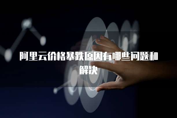 阿里云价格暴跌原因有哪些问题和解决