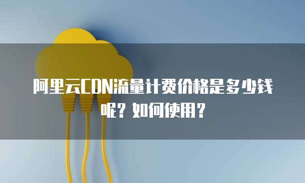 阿里云CDN流量计费价格是多少钱呢?如何使用?