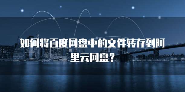 如何将百度网盘中的文件转存到阿里云网盘?