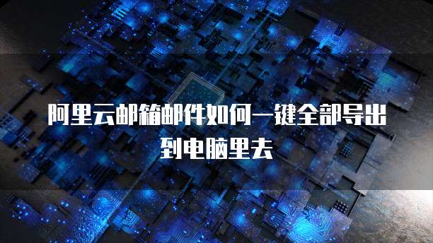 阿里云邮箱邮件如何一键全部导出到电脑里去
