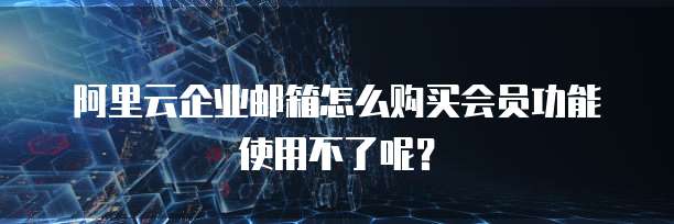 阿里云企业邮箱怎么购买会员功能使用不了呢?