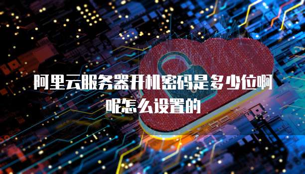 阿里云服务器开机密码是多少位啊呢怎么设置的