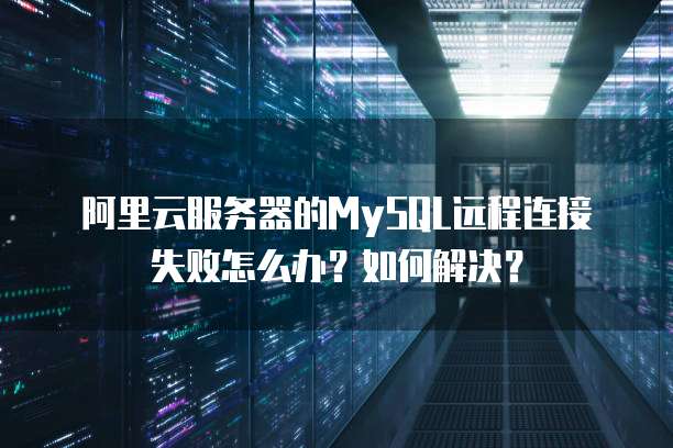 阿里云服务器的MySQL远程连接失败怎么办?如何解决?