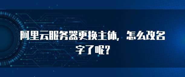 阿里云服务器更换主体，怎么改名字了呢？