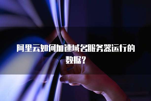 阿里云如何加速域名服务器运行的数据?