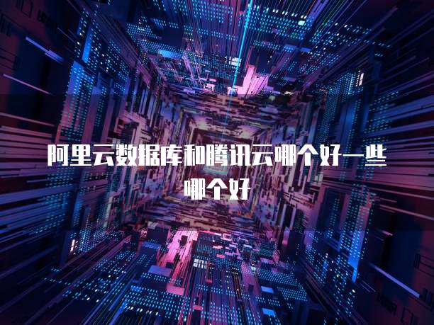 阿里云数据库和腾讯云哪个好一些哪个好