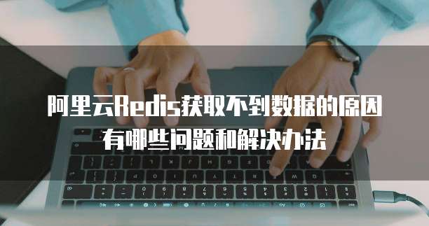 阿里云Redis获取不到数据的原因有哪些问题和解决办法