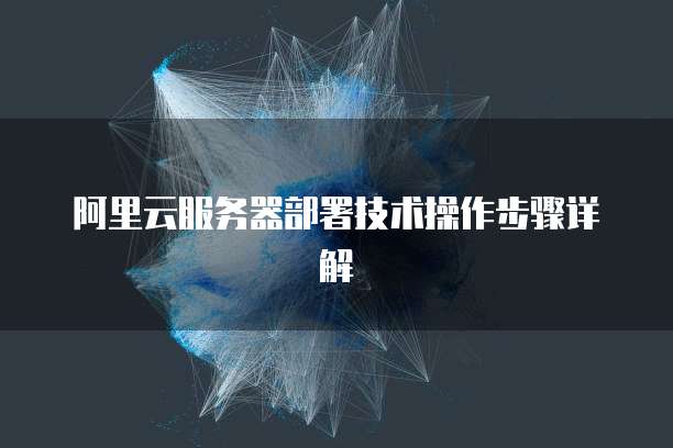 阿里云服务器部署技术操作步骤详解