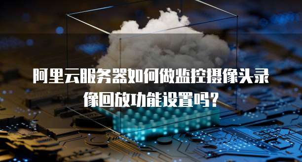 阿里云服务器如何做监控摄像头录像回放功能设置吗?
