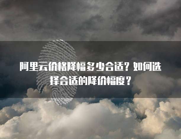 阿里云价格降幅多少合适?如何选择合适的降价幅度?