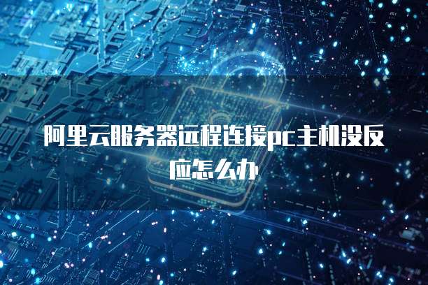 阿里云服务器远程连接pc主机没反应怎么办
