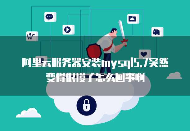 阿里云服务器安装mysql5.7突然变得很慢了怎么回事啊