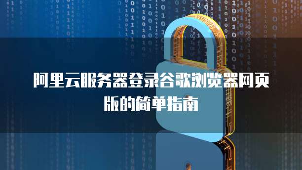 阿里云服务器登录谷歌浏览器网页版的简单指南