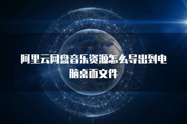 阿里云网盘音乐资源怎么导出到电脑桌面文件