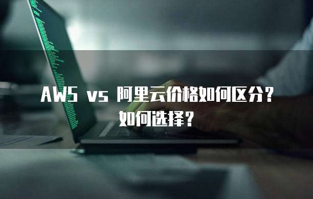 AWS vs 阿里云价格如何区分?如何选择?