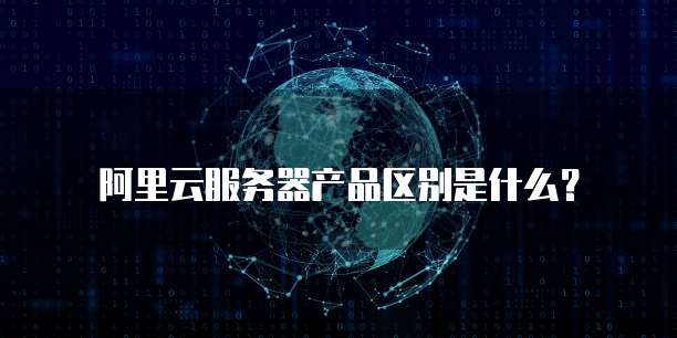 阿里云服务器产品区别是什么?