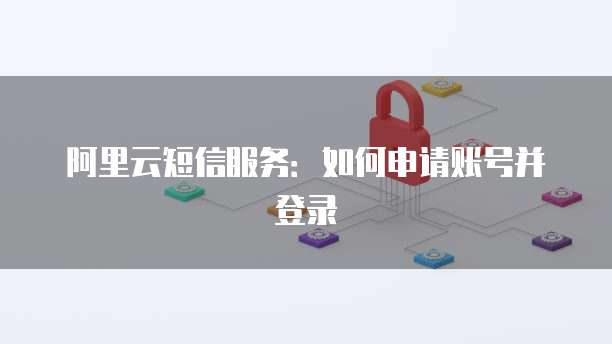 阿里云短信服务:如何申请账号并登录