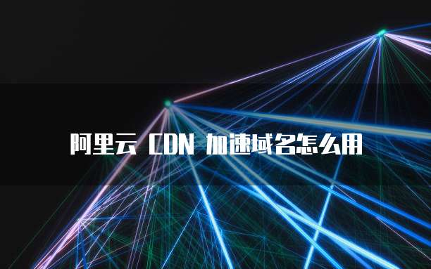 阿里云 CDN 加速域名怎么用
