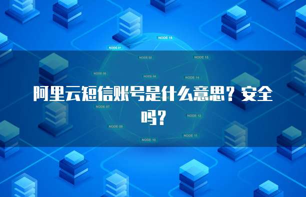 阿里云短信账号是什么意思?安全吗?