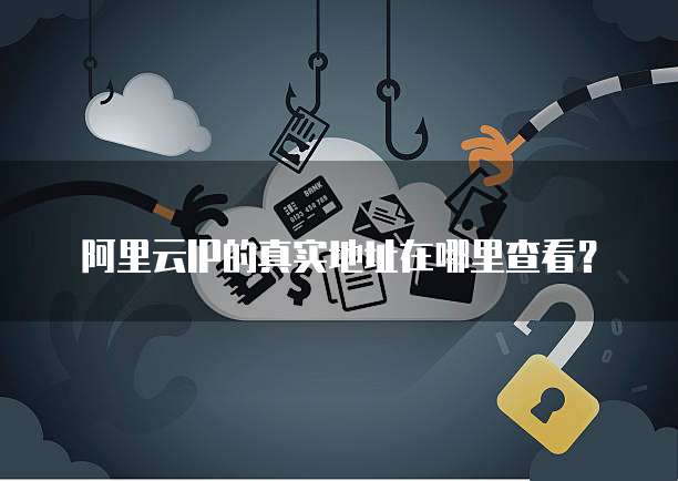 阿里云IP的真实地址在哪里查看？