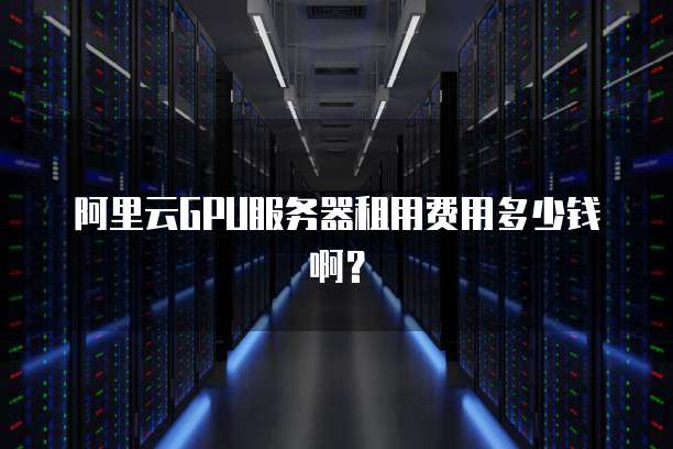 阿里云GPU服务器租用费用多少钱啊?
