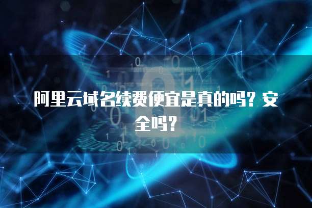 阿里云域名续费便宜是真的吗？安全吗？