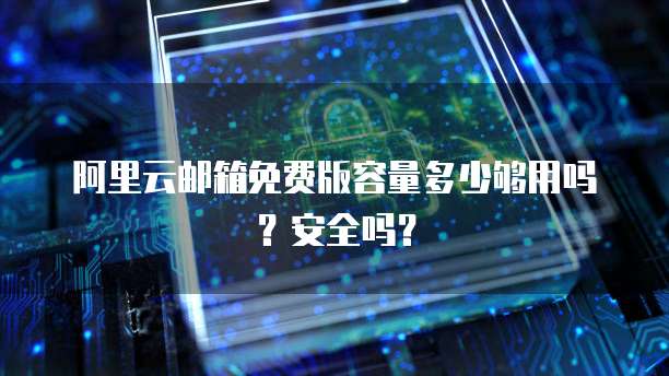 阿里云邮箱免费版容量多少够用吗？安全吗？