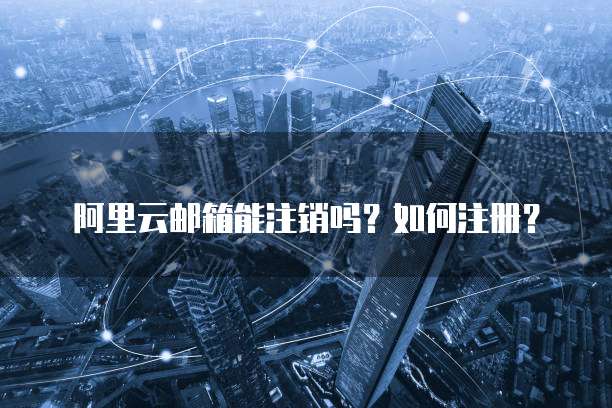 阿里云邮箱能注销吗?如何注册?