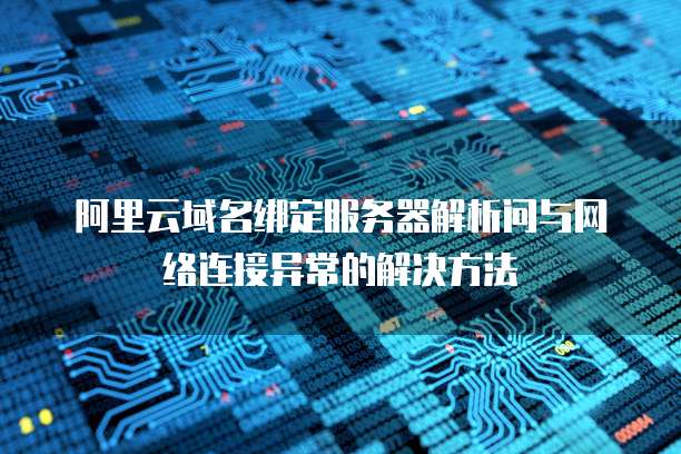 阿里云域名绑定服务器解析问与网络连接异常的解决方法