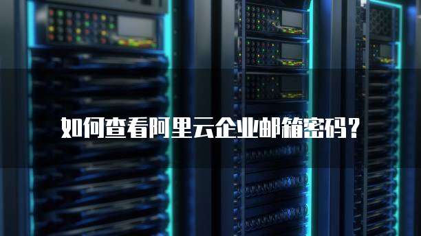 如何查看阿里云企业邮箱密码?