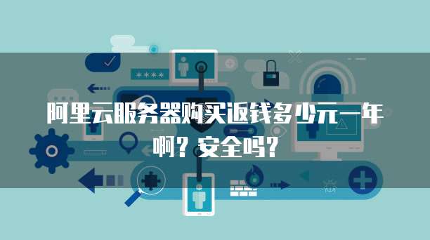 阿里云服务器购买返钱多少元一年啊?安全吗?