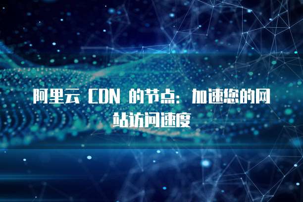 阿里云 CDN 的节点：加速您的网站访问速度