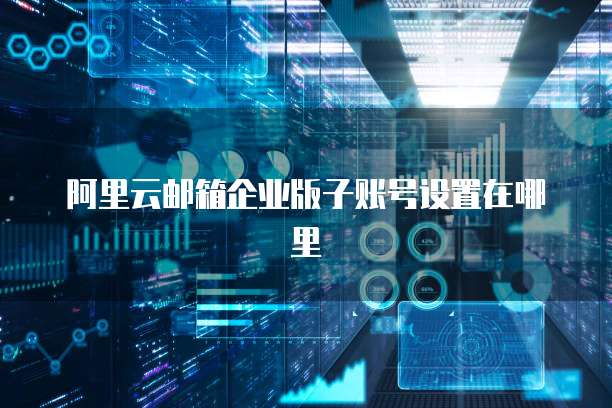 阿里云邮箱企业版子账号设置在哪里