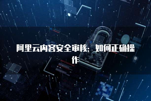 阿里云内容安全审核：如何正确操作