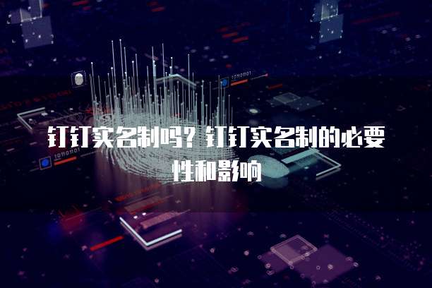 钉钉实名制吗？钉钉实名制的必要性和影响